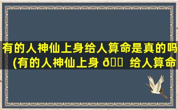 有的人神仙上身给人算命是真的吗(有的人神仙上身 🐠 给人算命是真的吗*
)